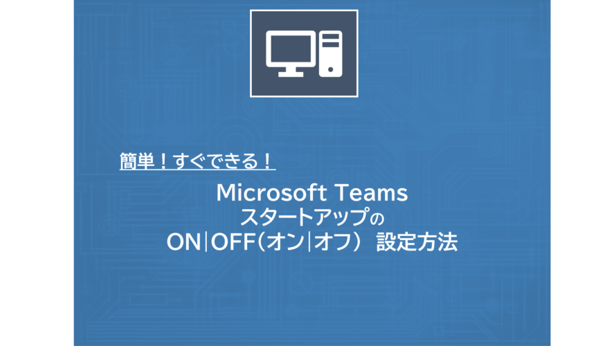 Microsoft TeamsのスタートアップのON|OFF（オン|オフ）の設定方法