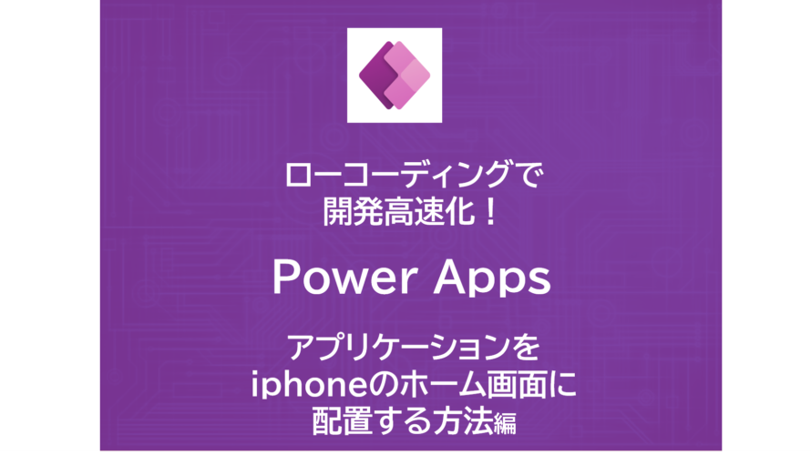 ローコーディングで開発高速化！Power Appsを使ってみよう！～アプリケーションをiphoneのホーム画面に配置する方法～