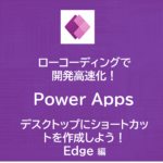 ローコーディングで開発高速化！Power Appsを使ってみよう！～デスクトップにショートカットを作成しよう！Edge編～