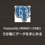 PostgreSQL：時系列データを扱う | 5分毎にデータをまとめる