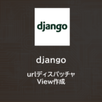 Django | urlディスパッチャ、View作成