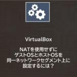 VirtualBox | NATを使用せずにゲストOSとホストOSを同一ネットワークセグメント上に設定するには？