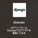 Django | ログインフォーム　～Djangoでログアウトを実装してみる